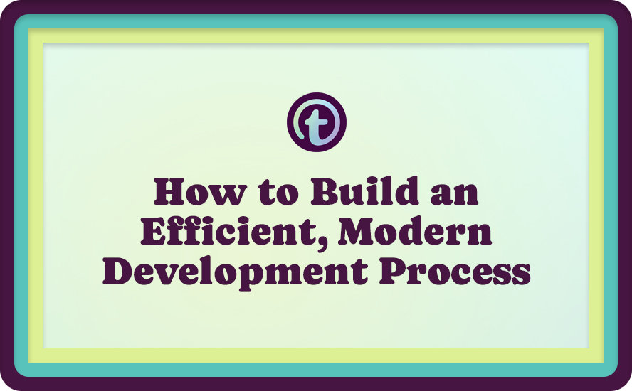 How to Build an Efficient, Modern Development Process