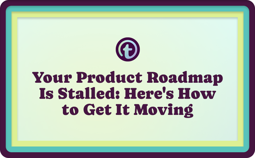 Your Product Roadmap Is Stalled: Here's How to Get It Moving