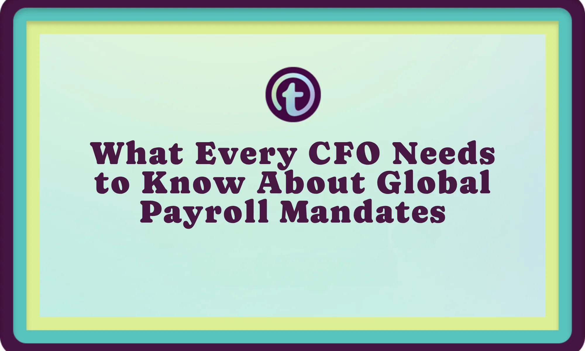 Text reading "What Every CFO Needs to Know About Global Payroll Mandates" on a light blue background with a teal and yellow border.