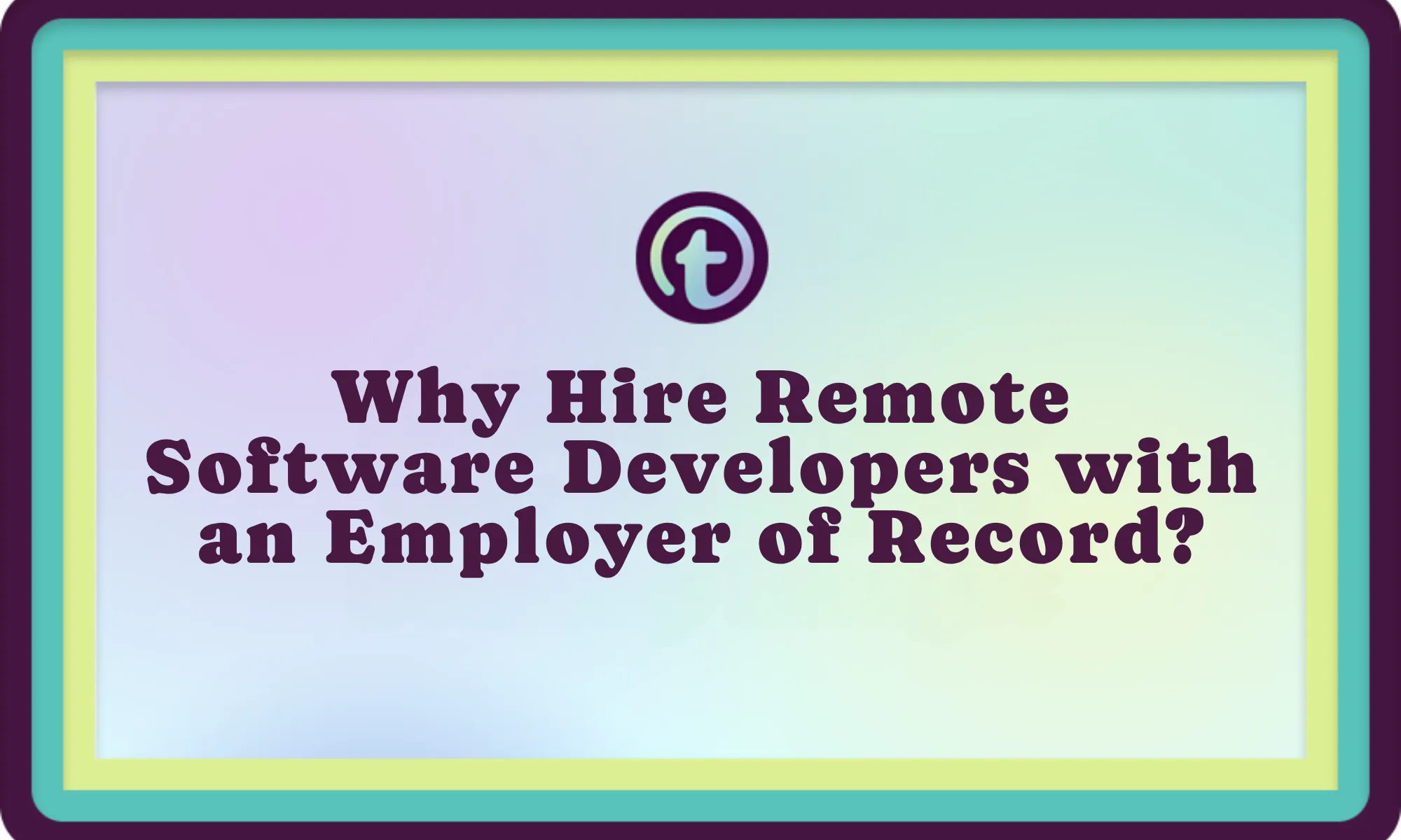 Text on a pastel gradient background bordered by teal, yellow, and purple frames: "Why Hire Remote Software Developers with an Employer of Record?" with a circular "t" logo above.