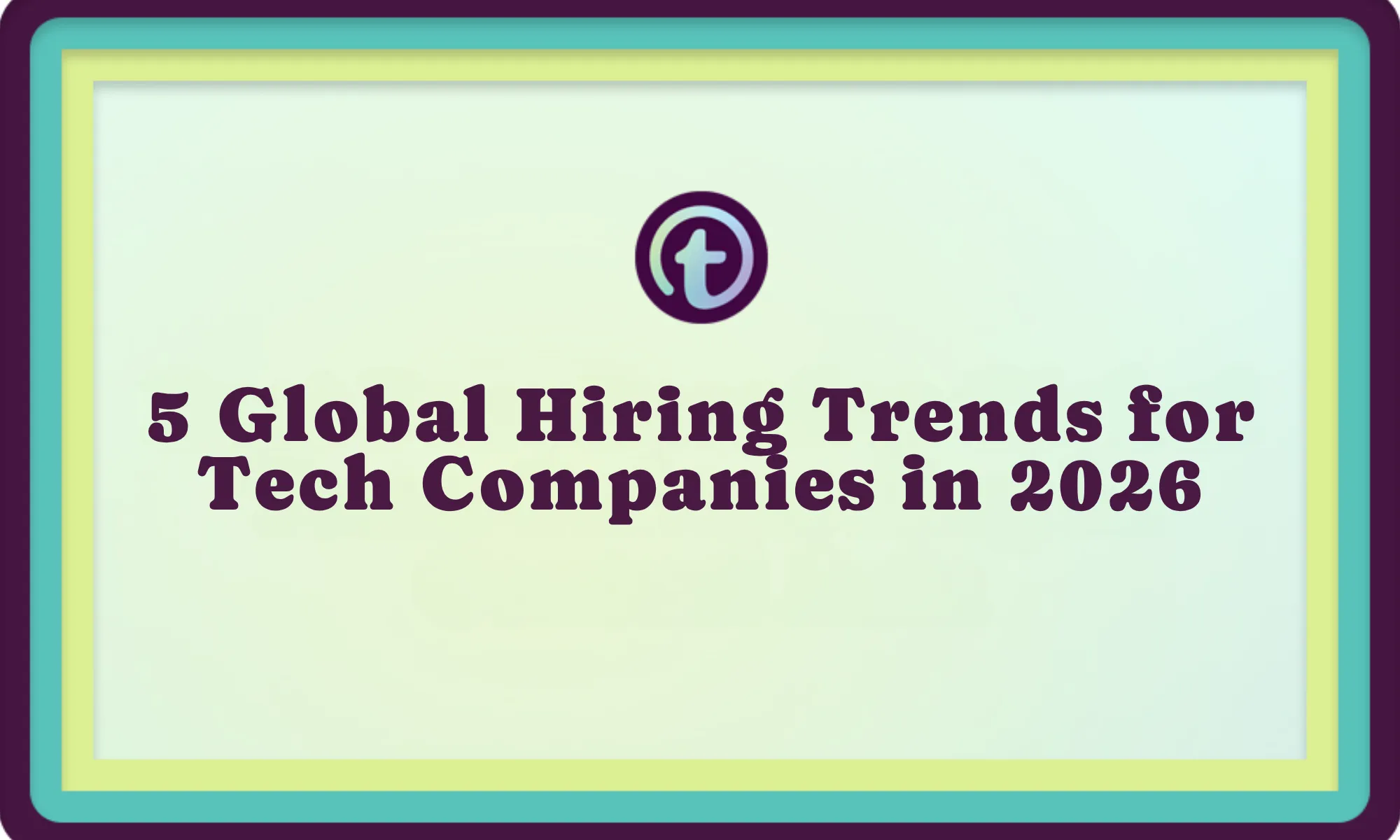 Graphic with teal, yellow, and purple borders, featuring text "5 Global Hiring Trends for Tech Companies in 2026" and a circular "t" logo.