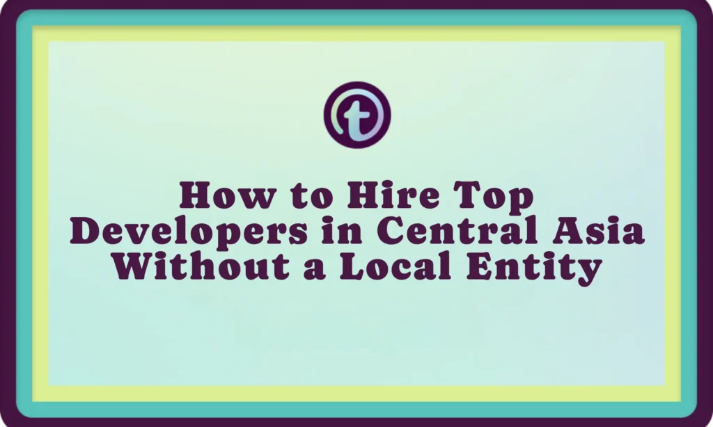Text on light blue background with teal and yellow borders reads, "How to Hire Top Developers in Central Asia Without a Local Entity.