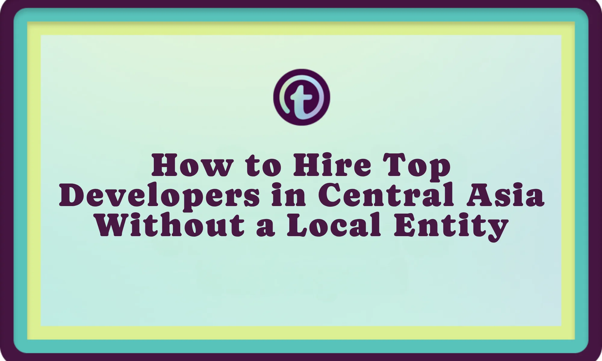 Text on light blue background with teal and yellow borders reads, "How to Hire Top Developers in Central Asia Without a Local Entity.