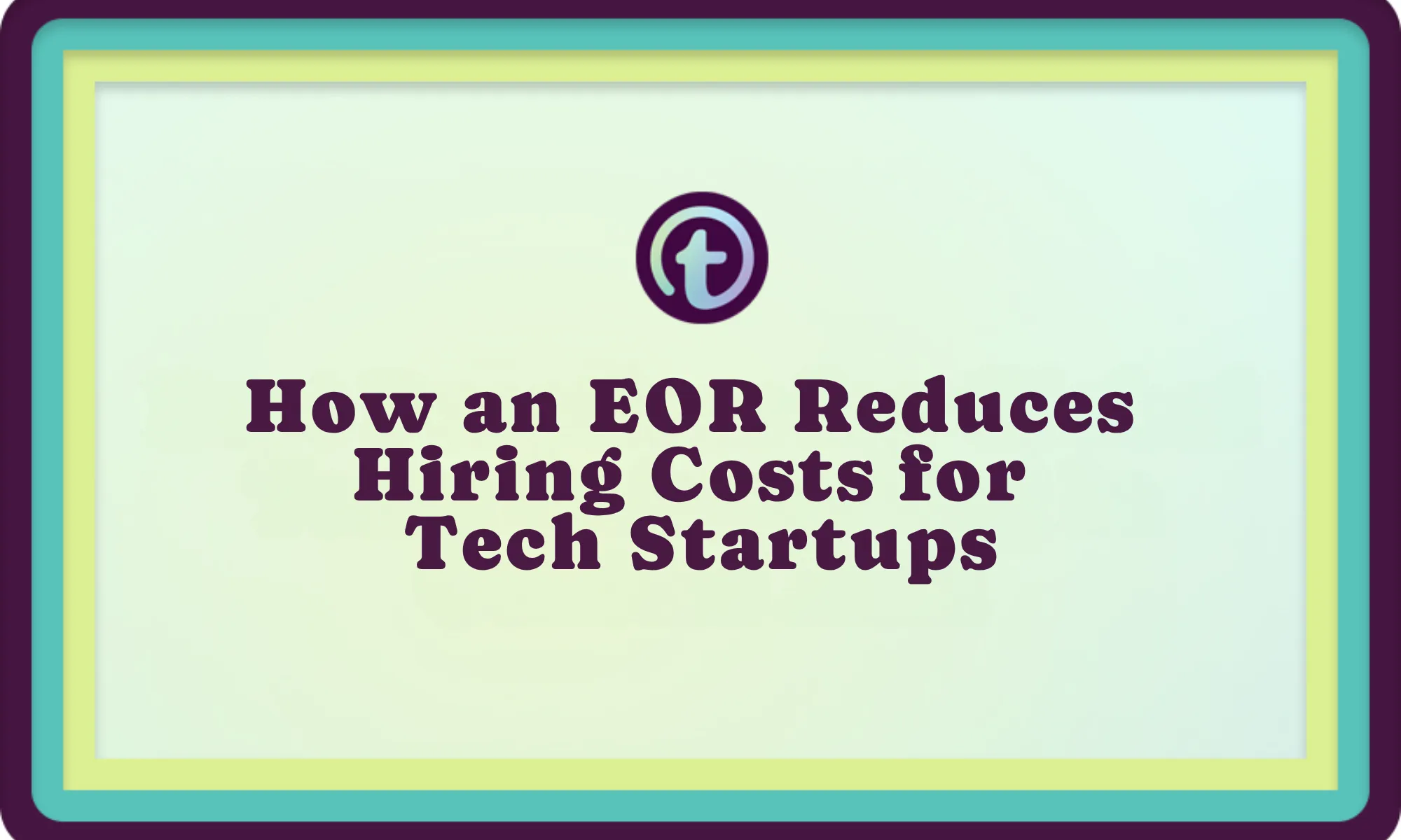 Title slide with text "How an EOR Reduces Hiring Costs for Tech Startups" in dark purple font on a pale green background with layered teal, yellow, and purple borders.
