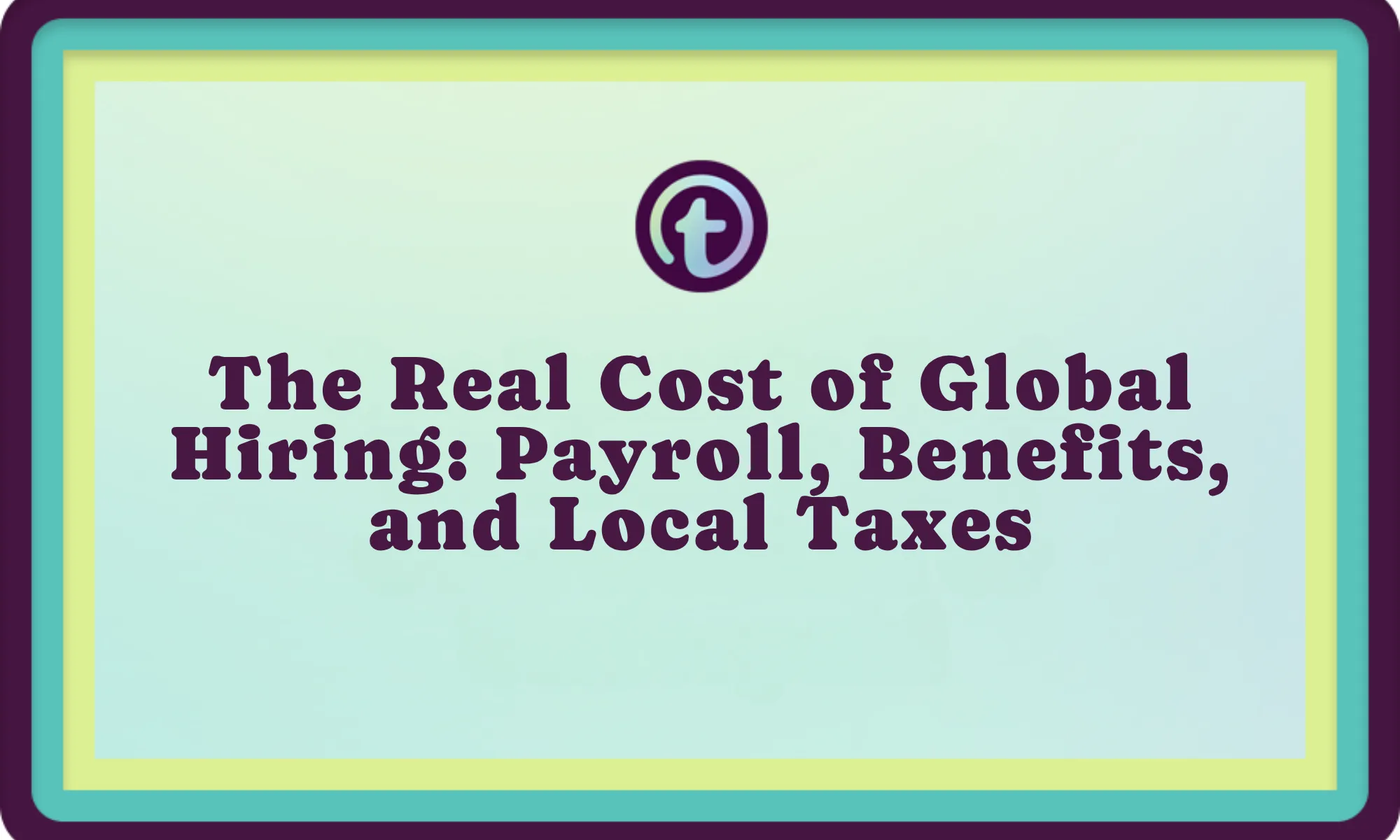 Text on light blue background with layered borders in turquoise, yellow, and purple reading "The Real Cost of Global Hiring: Payroll, Benefits, and Local Taxes.